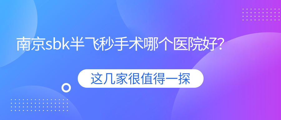 南京sbk半飛秒手術哪個醫(yī)院好？2023排名榜單:江寧區(qū)中醫(yī)醫(yī)院|白下區(qū)中醫(yī)院|醫(yī)科大學附屬眼科醫(yī)院等入選！附價格表