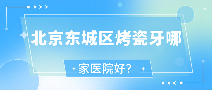 北京東城區(qū)烤瓷牙哪家醫(yī)院好？北京東城區(qū)鑲牙/二氧化鋯全瓷牙可選這幾個