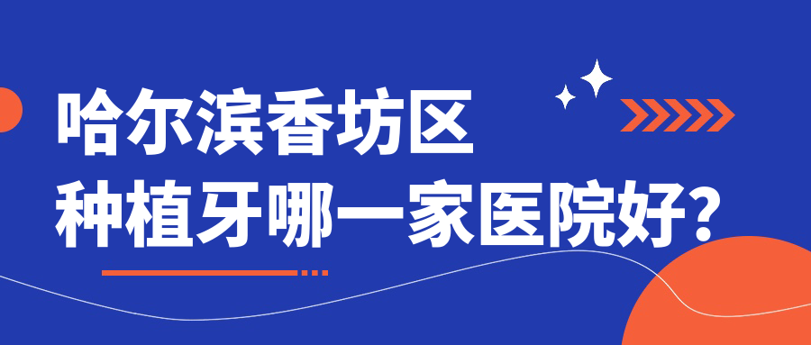 哈爾濱香坊區(qū)種植牙哪一家醫(yī)院好？排名前十醫(yī)院有哈爾濱皓美/哈爾濱瑞益