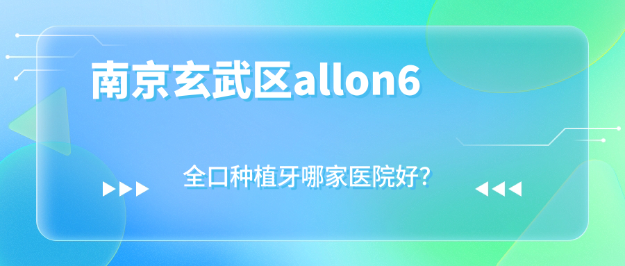 南京玄武區(qū)allon6全口種植牙哪家醫(yī)院好？南京玄武區(qū)全口即刻負重種植牙/allon4全口種植牙選擇這幾家