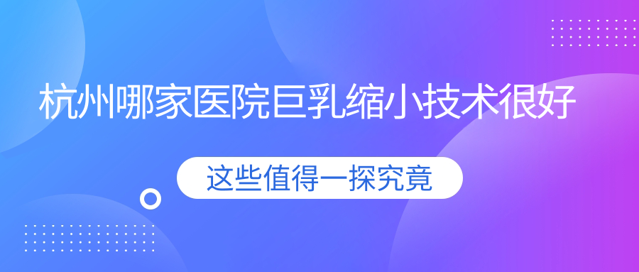 杭州哪家醫(yī)院巨乳縮小技術很好？甄選十家高人氣醫(yī)院,附醫(yī)院詳細解析