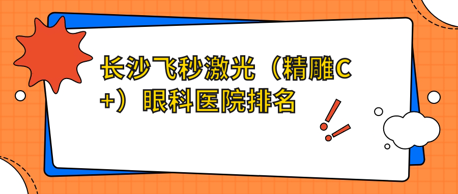長(zhǎng)沙飛秒激光（精雕C+）醫(yī)院排名前10:湖南省中醫(yī)附一醫(yī)院、南華大學(xué)附屬中心醫(yī)院做不錯(cuò)
