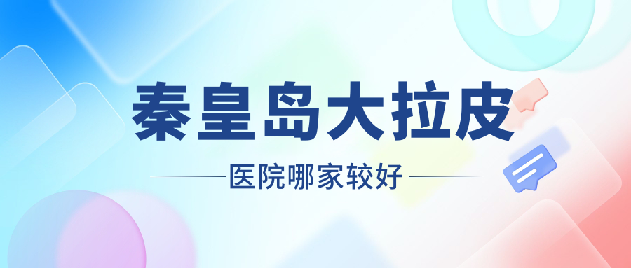 秦皇島大拉皮醫(yī)院哪家較好？做小切口面部提升/激光面部提升的醫(yī)院有這10家