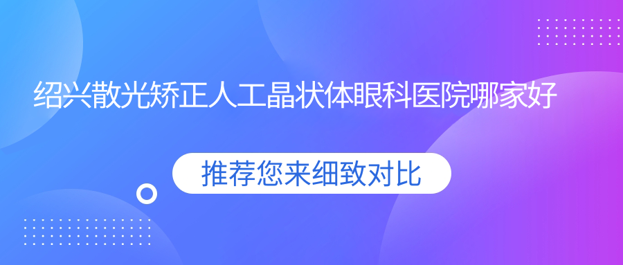 紹興散光矯正人工晶狀體哪家好？紹興推薦諸暨市人民醫(yī)院|諸暨愛(ài)爾眼科醫(yī)院|柯橋區(qū)齊賢醫(yī)院