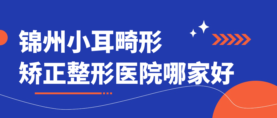 錦州小耳畸形矯正哪里好？?jī)r(jià)格多少錢？黑山博美|解志博|唯娜10000+