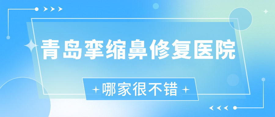 青島攣縮鼻修復(fù)醫(yī)院哪家很不錯(cuò)？做唇裂鼻修復(fù)/隆鼻失敗修復(fù)的醫(yī)院有這十家