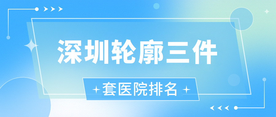 深圳輪廓三件套好的醫(yī)院排名，友友真實(shí)評(píng)價(jià)醫(yī)院分享