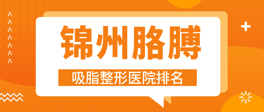 錦州胳膊吸脂哪家醫(yī)院較好？人氣排行前5，黑山博美等人氣入選