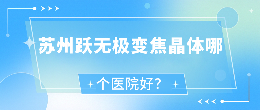 蘇州躍無極變焦晶體哪個(gè)醫(yī)院好？2023排行榜:相城人民醫(yī)院/昆山市第五人民醫(yī)院/巴城鎮(zhèn)石牌醫(yī)院等上榜！附價(jià)目表