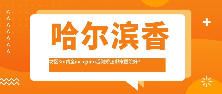 哈爾濱香坊區(qū)3m黃金incognito舌側(cè)矯正哪家醫(yī)院好？哈爾濱香坊區(qū)3m黃金incognito舌側(cè)矯正的醫(yī)院有哈爾濱美中/哈爾濱恩格