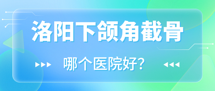 洛陽下頜角截骨哪個(gè)醫(yī)院好？甄選十家本地技術(shù)力較高的整形機(jī)構(gòu)