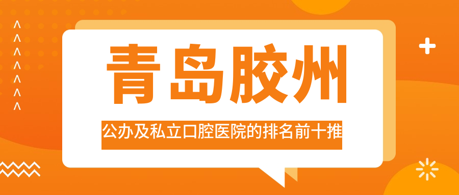 青島膠州公辦及私立口腔醫(yī)院的排名前十推薦，均是青島膠州好還不貴的口腔