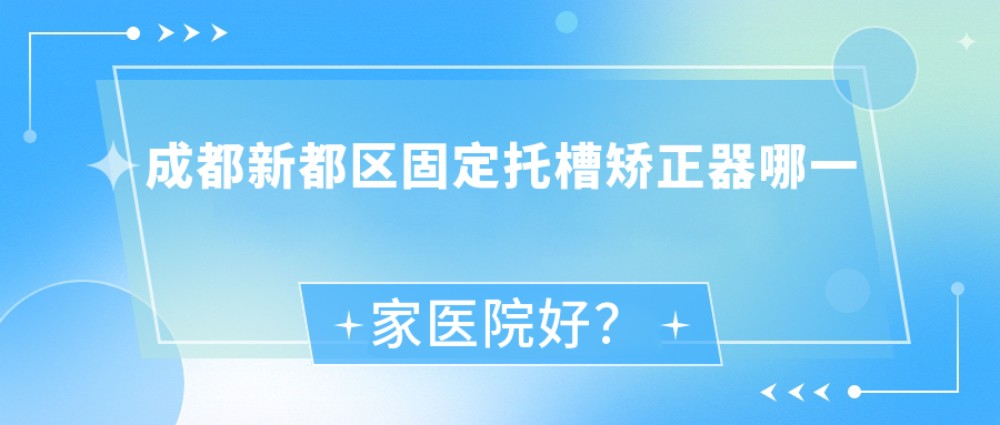 成都新都區(qū)固定托槽矯正器哪一家醫(yī)院好？成都新都區(qū)固定托槽矯正器的醫(yī)院有都江堰首嘉醫(yī)院科/成都高新六月微笑