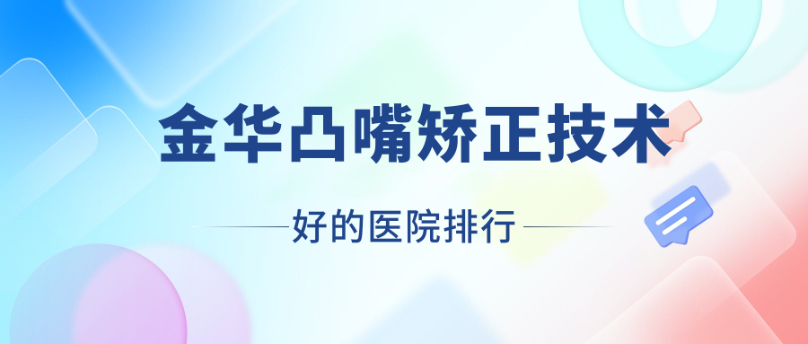 出爐！金華凸嘴矯正技術(shù)好的醫(yī)院排行|前10名講解,有幾家是公辦