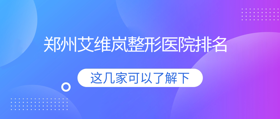 鄭州艾維嵐醫(yī)院排名前十:星藝慧/河南愛美麗醫(yī)院艾維嵐不錯(cuò)