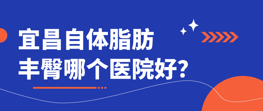 宜昌自體脂肪豐臀哪個(gè)醫(yī)院好？熙蒙、德濟(jì)、嘉惠爾等這10家技術(shù)強(qiáng)