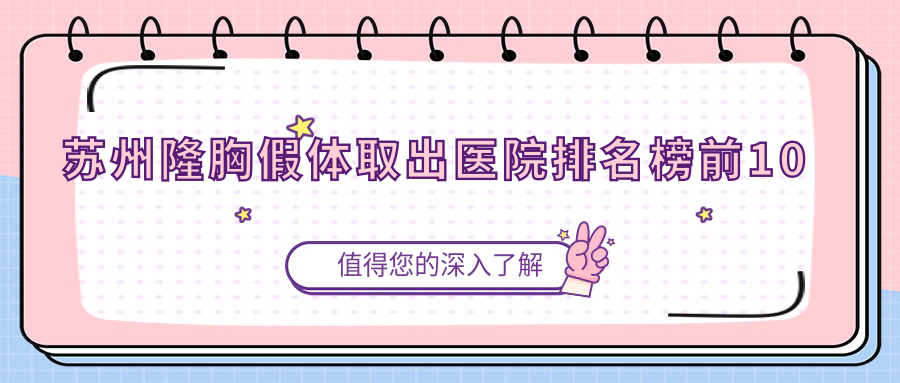 蘇州隆胸假體取出醫(yī)院排名榜前10有哪些蘇州好隆胸假體取出整形醫(yī)院