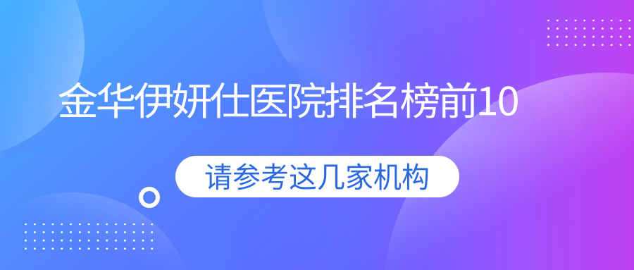 金華伊妍仕醫(yī)院排名榜前10有哪些金華不錯(cuò)伊妍仕整形醫(yī)院