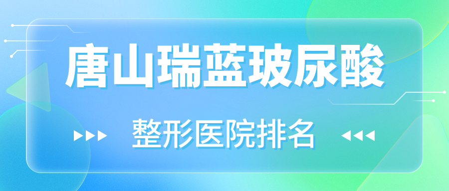唐山瑞藍(lán)玻尿酸哪家醫(yī)院較好？人氣排行前十，可心等人氣入選