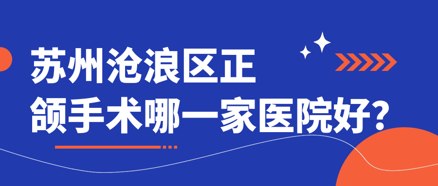 蘇州滄浪區(qū)正頜手術(shù)哪一家醫(yī)院好？排名前十醫(yī)院有蘇州康潔/蘇州吳中區(qū)華爾康