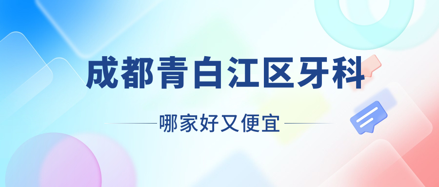 成都青白江區(qū)牙科哪家好又便宜？更新成都青白江區(qū)十大牙科醫(yī)院排名和價(jià)格