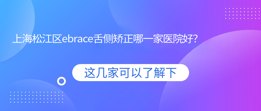 上海松江區(qū)ebrace舌側(cè)矯正哪一家醫(yī)院好？上海松江區(qū)3m黃金incognito舌側(cè)矯正/選擇這幾家