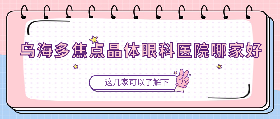 烏海多焦點(diǎn)晶體哪家好？推薦烏海多焦點(diǎn)晶體靠譜還正規(guī)的醫(yī)院