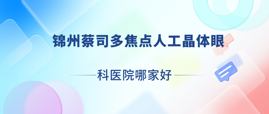 錦州蔡司多焦點人工晶體哪家好？錦州眼科醫(yī)院排名遼寧醫(yī)學(xué)院附屬第二醫(yī)院|醫(yī)科大學(xué)附屬第三醫(yī)院|遼寧醫(yī)學(xué)院附屬第三醫(yī)院