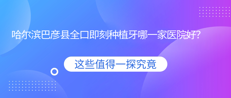 哈爾濱巴彥縣全口即刻種植牙哪一家醫(yī)院好？排名前十醫(yī)院有哈爾濱淇奧/哈爾濱立遠(yuǎn)