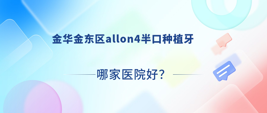 金華金東區(qū)allon4半口種植牙哪家醫(yī)院好？金華金東區(qū)半口即刻種植牙/半口種植牙挑選這幾個