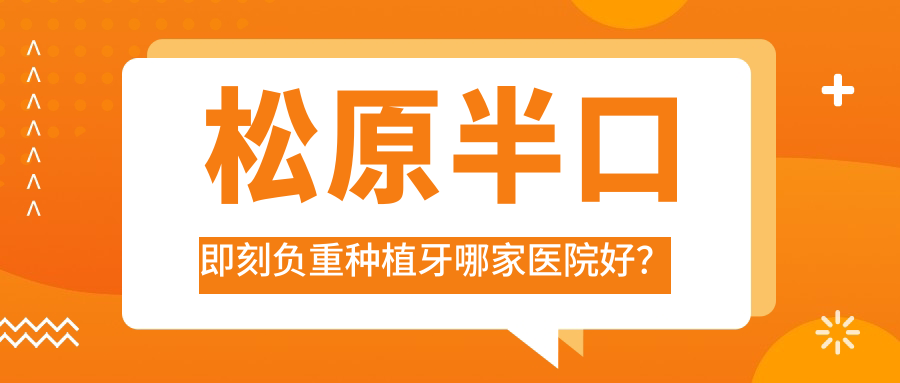 松原半口即刻負(fù)重種植牙哪家醫(yī)院好？排名前十醫(yī)院有精合/寧江精技醫(yī)院