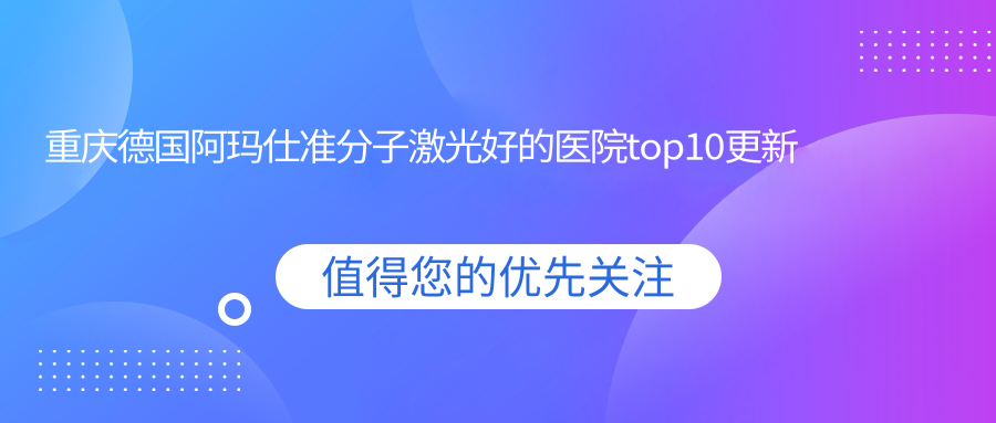 重慶德國阿瑪仕準(zhǔn)分子激光好的醫(yī)院top10更新:沙坪壩區(qū)中醫(yī)院、第十人民醫(yī)院、萬州區(qū)人民醫(yī)院等有出名醫(yī)生