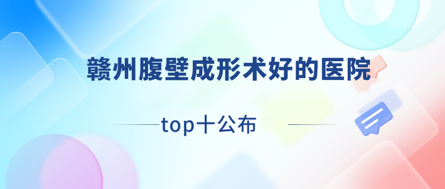 贛州腹壁成形術(shù)好的醫(yī)院top十公布:術(shù)麗易美每齡|吉相美雕|星慕等有有名醫(yī)生