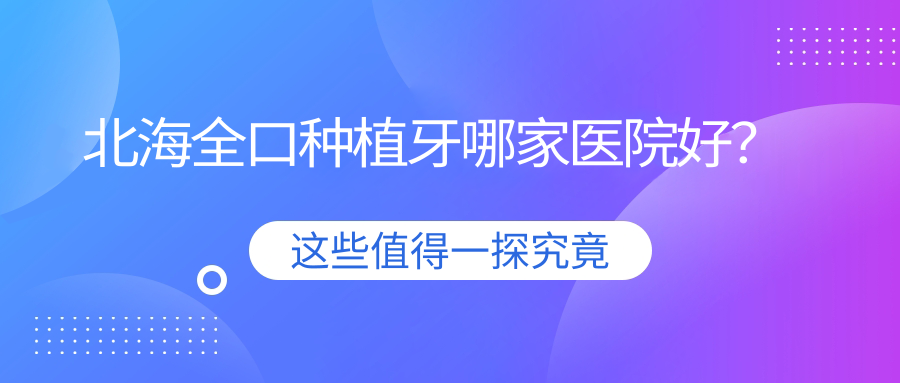 北海全口種植牙哪家醫(yī)院好？北海(舊)種植牙/拔智齒可選這幾家