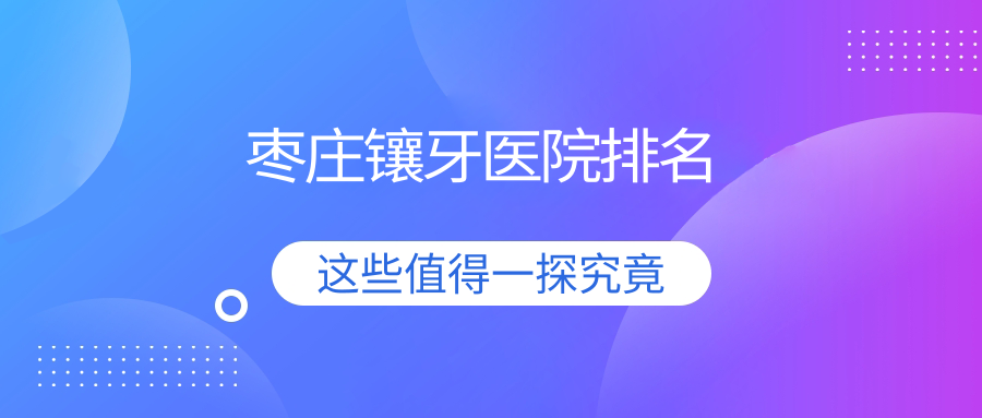 棗莊鑲牙醫(yī)院排名棗莊鑲牙中附大好還不貴