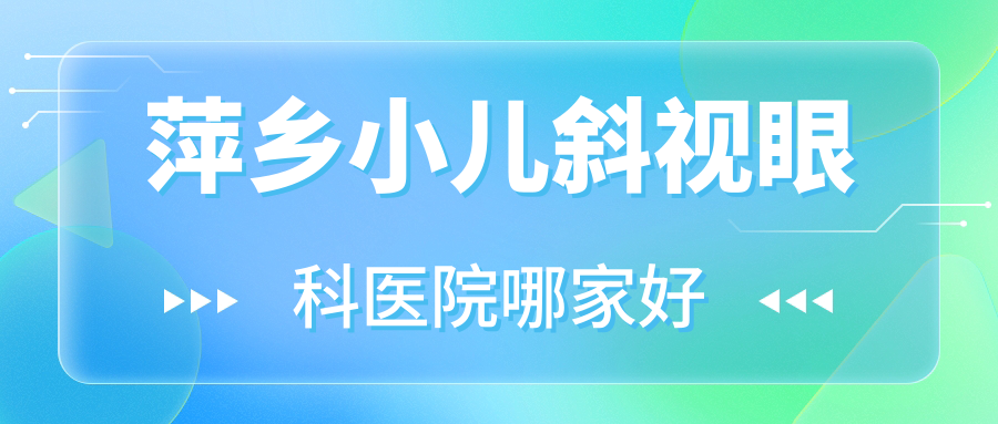 萍鄉(xiāng)小兒斜視哪里好？價格多少錢？湘東區(qū)中醫(yī)院|南昌大學(xué)醫(yī)院|贛西醫(yī)院便宜價格低