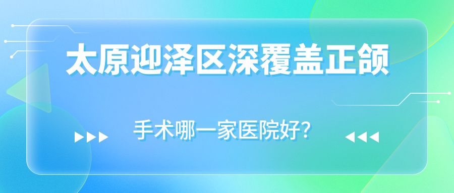 太原迎澤區(qū)深覆蓋正頜手術(shù)哪一家醫(yī)院好？太原迎澤區(qū)地包天正頜手術(shù)/深覆合正頜手術(shù)甄選這幾家