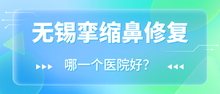 無(wú)錫攣縮鼻修復(fù)哪一個(gè)醫(yī)院好？圣夢(mèng)尚雅|宜興奢齒|塑泊等這十家技術(shù)很好