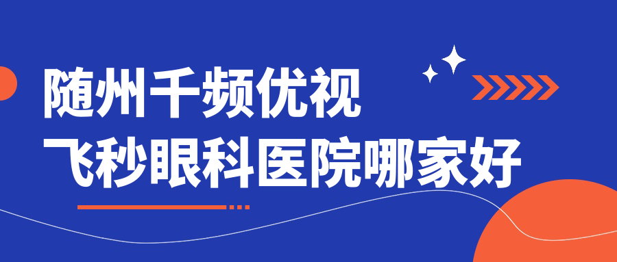 隨州千頻優(yōu)視飛秒哪家好？隨州眼科醫(yī)院排名豐鎮(zhèn)市醫(yī)院|青白江區(qū)人民醫(yī)院|廣水第一人民醫(yī)院