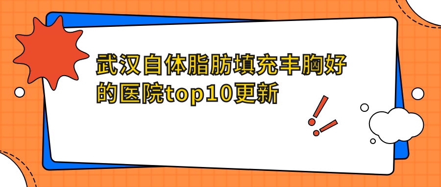 武漢自體脂肪填充豐胸好的醫(yī)院top10更新:新焱麗緣|亞韓外科醫(yī)院|壹美匯等有有名醫(yī)生
