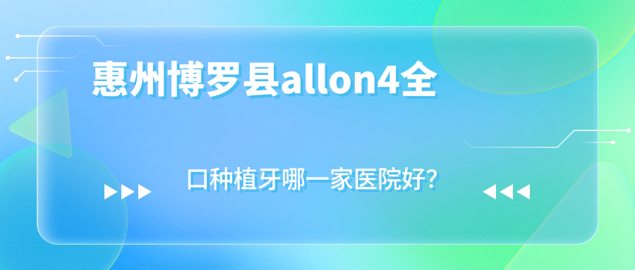 惠州博羅縣allon4全口種植牙哪一家醫(yī)院好？惠州博羅縣allon4全口種植牙的醫(yī)院有惠州普興/惠州宏恩