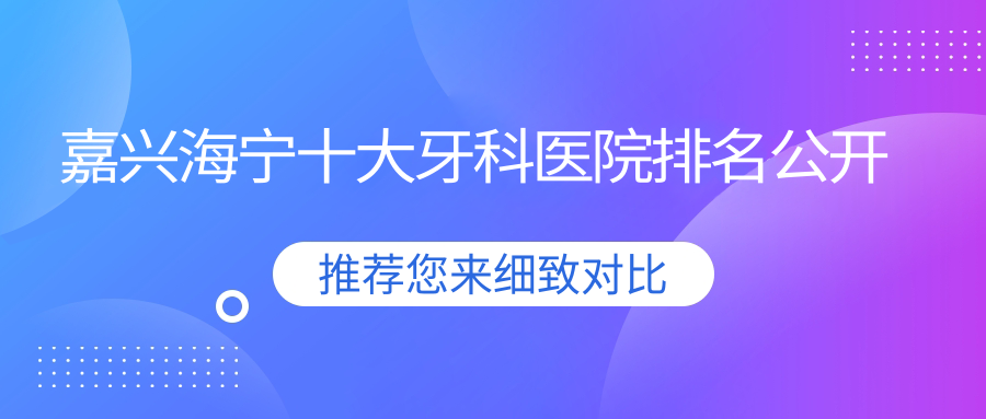 嘉興海寧十大牙科醫(yī)院排名公開(kāi)，排名前三就是嘉興海寧海寧艾芽仕、桐鄉(xiāng)微笑、嘉興曙光