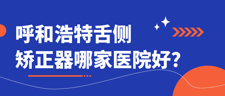 呼和浩特舌側(cè)矯正器哪家醫(yī)院好？呼和浩特舌側(cè)矯正器的醫(yī)院有華醫(yī)醫(yī)院/至美