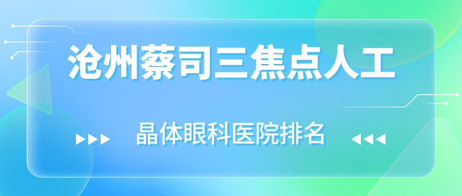 滄州蔡司三焦點(diǎn)人工晶體哪家醫(yī)院較好？人氣排行前10，黃驊市人民醫(yī)院等口碑入圍