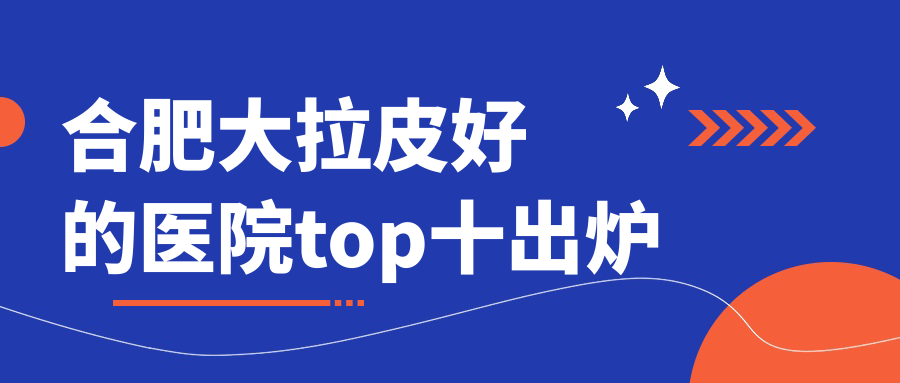合肥大拉皮好的醫(yī)院top十出爐:鏈愛(ài)/玉藍(lán)雅/花容等有出名醫(yī)生