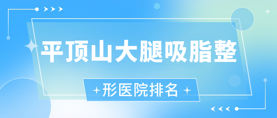平頂山大腿吸脂醫(yī)院排名榜:冷凍溶脂瘦大腿/超聲吸脂瘦大腿和共振吸脂瘦大腿醫(yī)院推薦