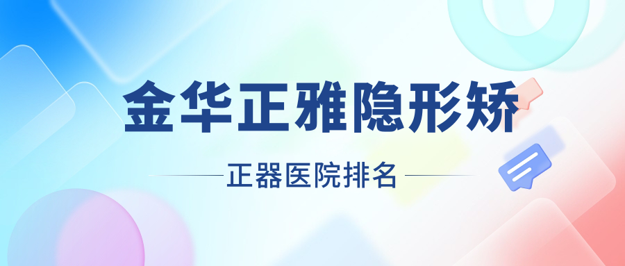 金華正雅隱形矯正器醫(yī)院排名金華正雅隱形矯正器義烏牙科醫(yī)院好還不貴