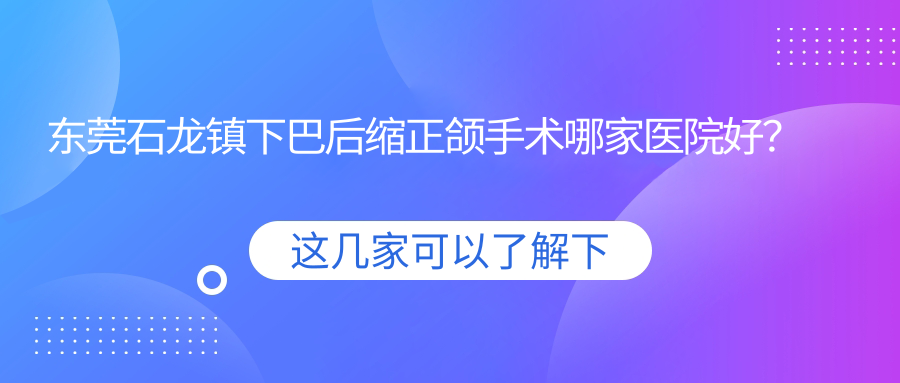 東莞石龍鎮(zhèn)下巴后縮正頜手術(shù)哪家醫(yī)院好？排名前十醫(yī)院有東莞天后中心/東莞健力醫(yī)院