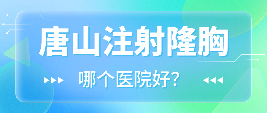唐山注射隆胸哪個醫(yī)院好？實力口碑對比:灤南薇斯、遷安蘇亞美聯(lián)臣醫(yī)院、青華皮膚病醫(yī)院美容科等十家