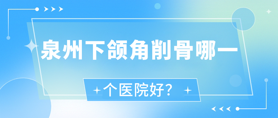 泉州下頜角削骨哪一個醫(yī)院好？特選十家本地技術(shù)力比較高的整形機構(gòu)